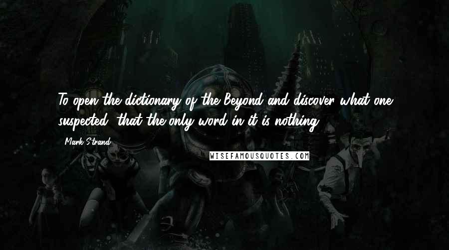 Mark Strand quotes: To open the dictionary of the Beyond and discover what one suspected, that the only word in it is nothing.