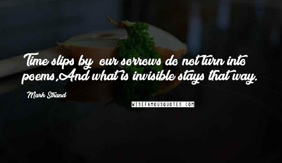 Mark Strand quotes: Time slips by; our sorrows do not turn into poems,And what is invisible stays that way.