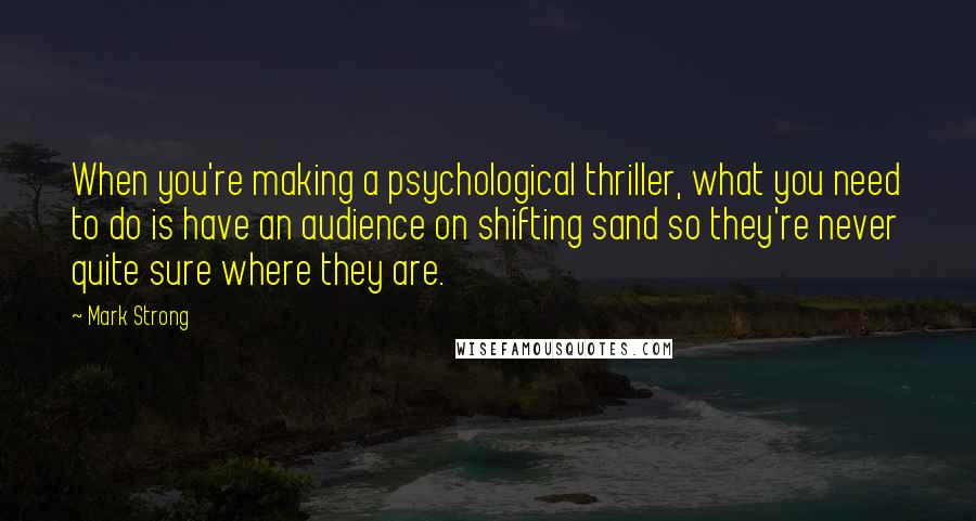 Mark Strong quotes: When you're making a psychological thriller, what you need to do is have an audience on shifting sand so they're never quite sure where they are.