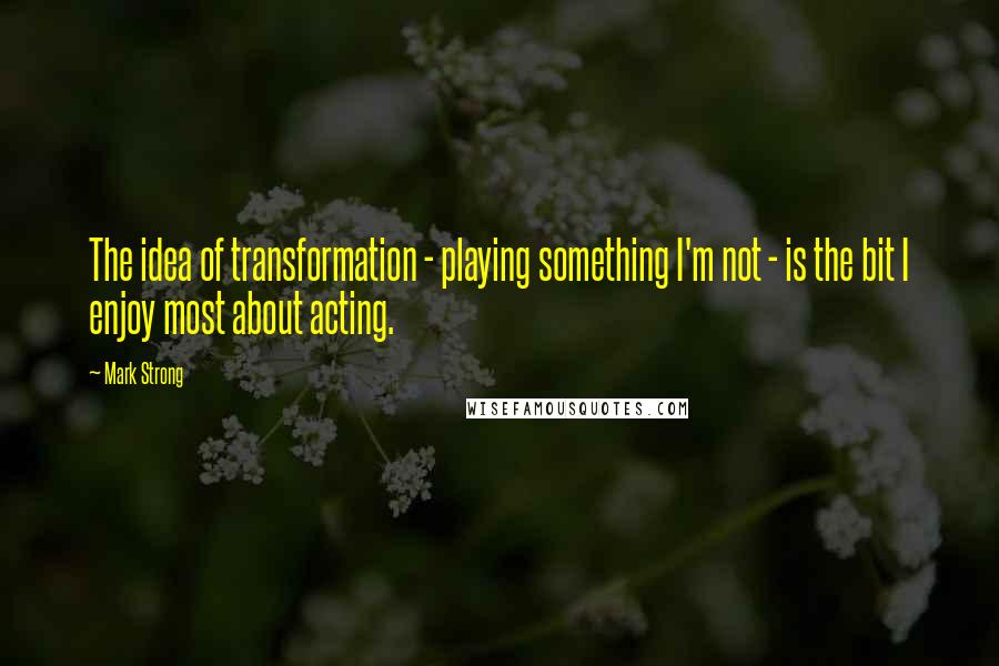 Mark Strong quotes: The idea of transformation - playing something I'm not - is the bit I enjoy most about acting.