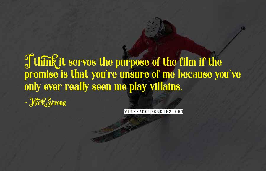 Mark Strong quotes: I think it serves the purpose of the film if the premise is that you're unsure of me because you've only ever really seen me play villains.