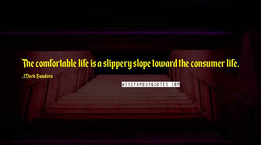 Mark Sundeen quotes: The comfortable life is a slippery slope toward the consumer life.