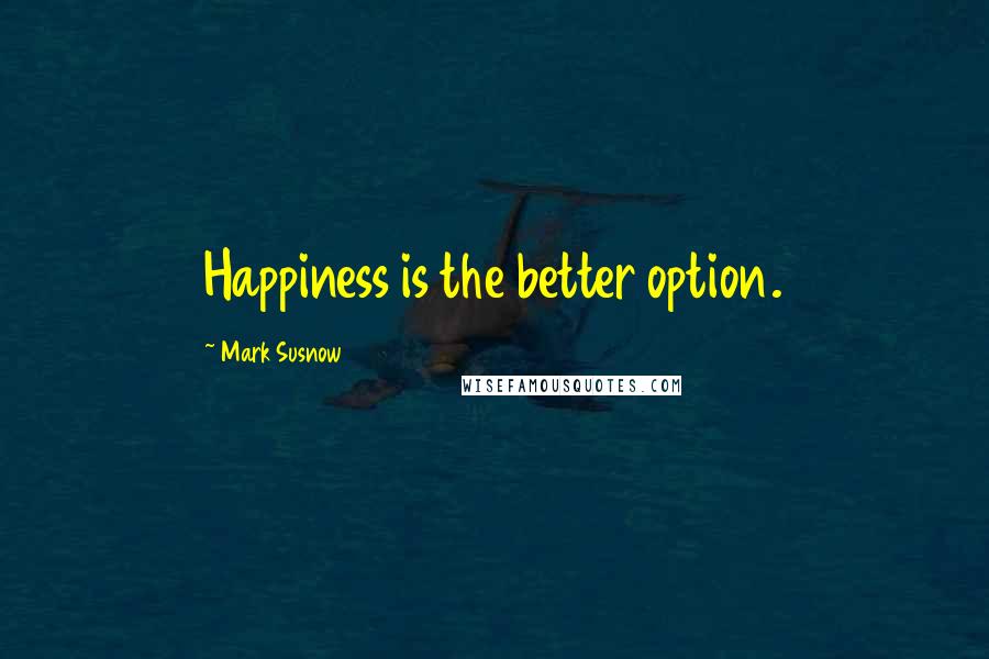 Mark Susnow quotes: Happiness is the better option.