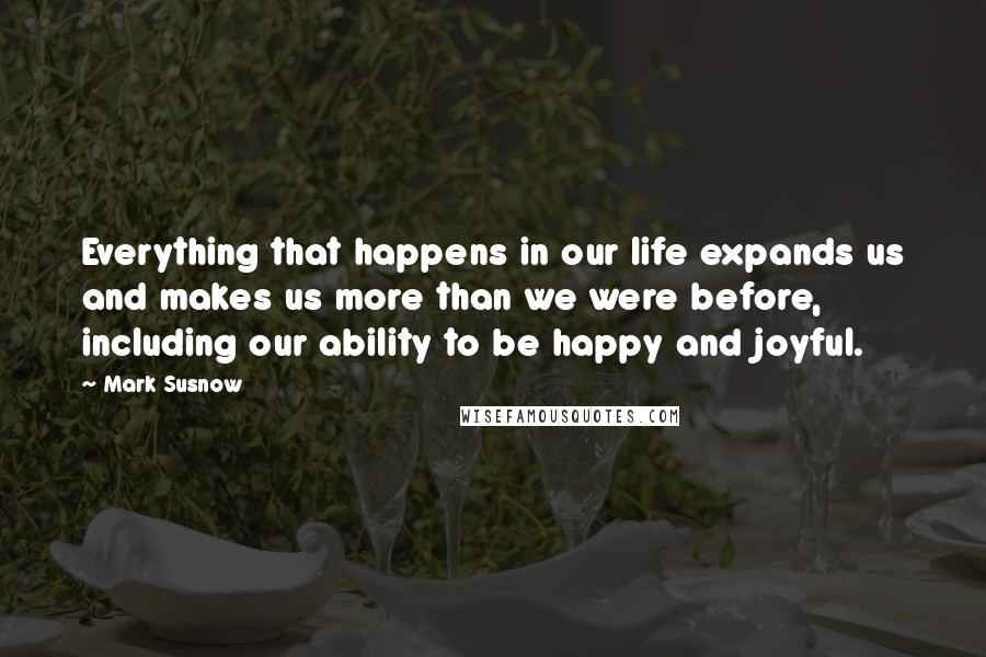 Mark Susnow quotes: Everything that happens in our life expands us and makes us more than we were before, including our ability to be happy and joyful.
