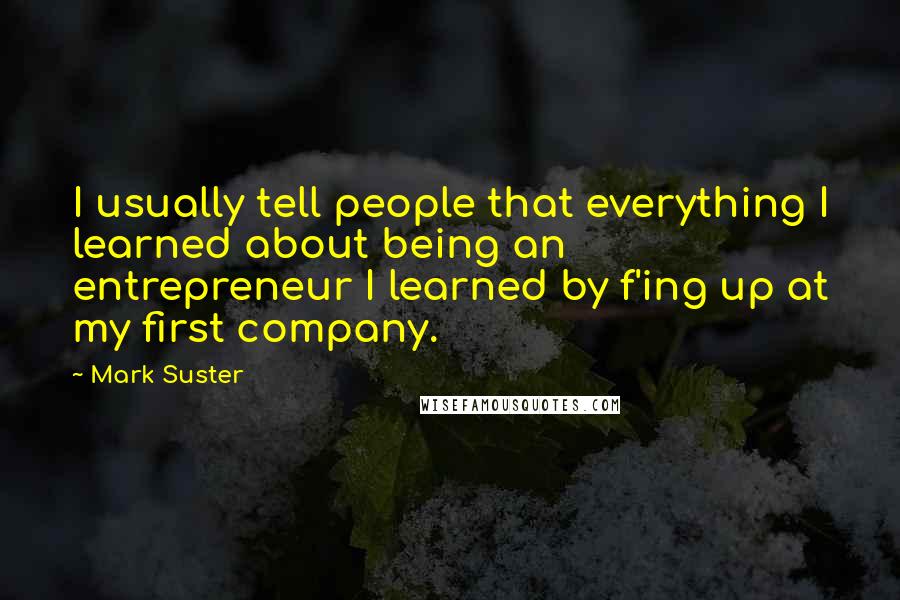 Mark Suster quotes: I usually tell people that everything I learned about being an entrepreneur I learned by f'ing up at my first company. Mark Suster quotes: I usually tell people that everything I learned about being an entrepreneur I learned by f'ing up at my first company.