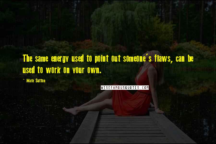 Mark Sutton quotes: The same energy used to point out someone's flaws, can be used to work on your own.
