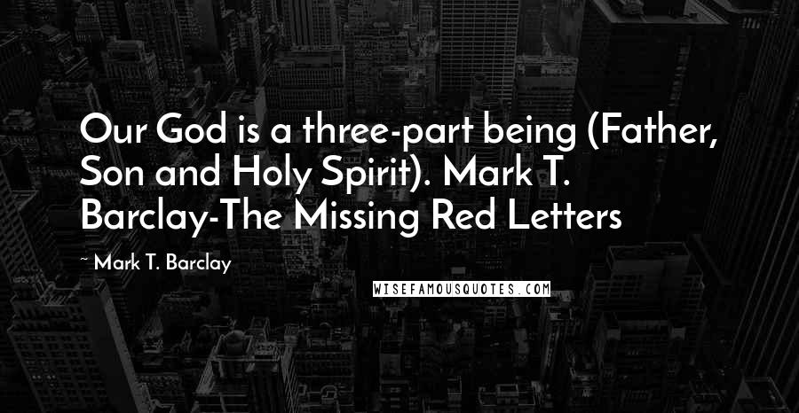 Mark T. Barclay quotes: Our God is a three-part being (Father, Son and Holy Spirit). Mark T. Barclay-The Missing Red Letters
