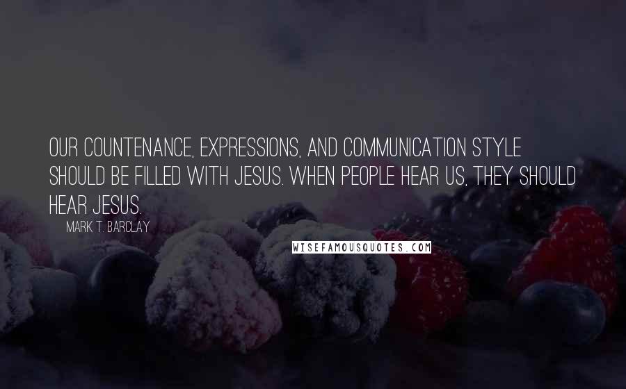 Mark T. Barclay quotes: Our countenance, expressions, and communication style should be filled with Jesus. When people hear us, they should hear Jesus.