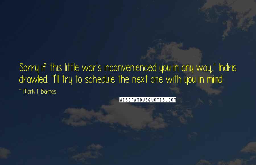 Mark T. Barnes quotes: Sorry if this little war's inconvenienced you in any way," Indris drawled. "I'll try to schedule the next one with you in mind
