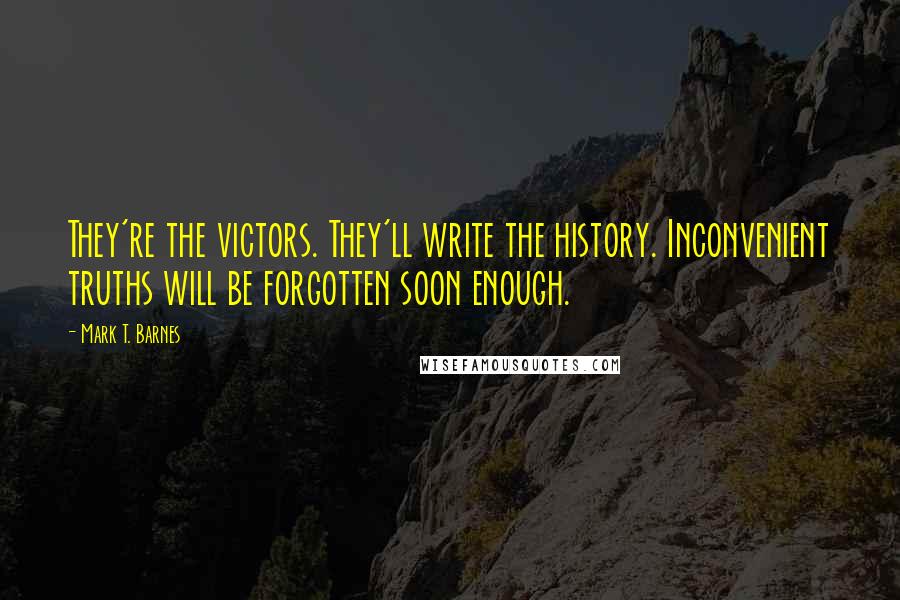 Mark T. Barnes quotes: They're the victors. They'll write the history. Inconvenient truths will be forgotten soon enough.