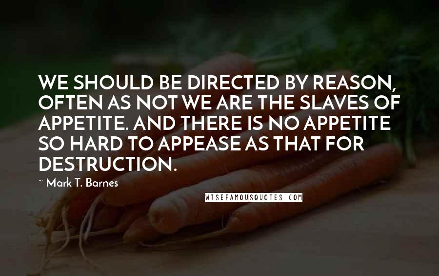 Mark T. Barnes quotes: WE SHOULD BE DIRECTED BY REASON, OFTEN AS NOT WE ARE THE SLAVES OF APPETITE. AND THERE IS NO APPETITE SO HARD TO APPEASE AS THAT FOR DESTRUCTION.