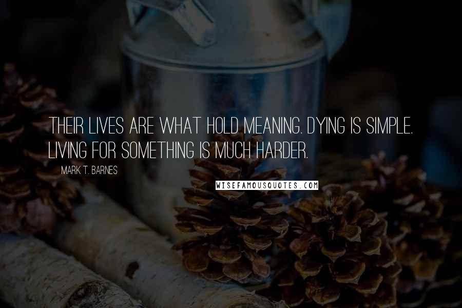 Mark T. Barnes quotes: Their lives are what hold meaning. Dying is simple. Living for something is much harder.