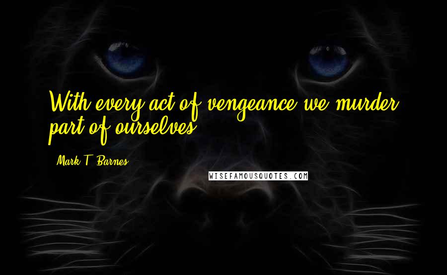 Mark T. Barnes quotes: With every act of vengeance we murder part of ourselves.