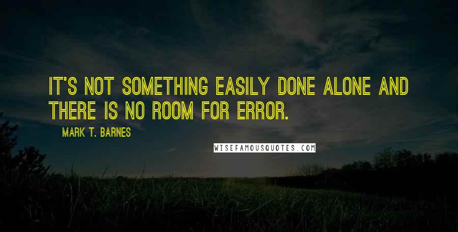 Mark T. Barnes quotes: It's not something easily done alone and there is no room for error.