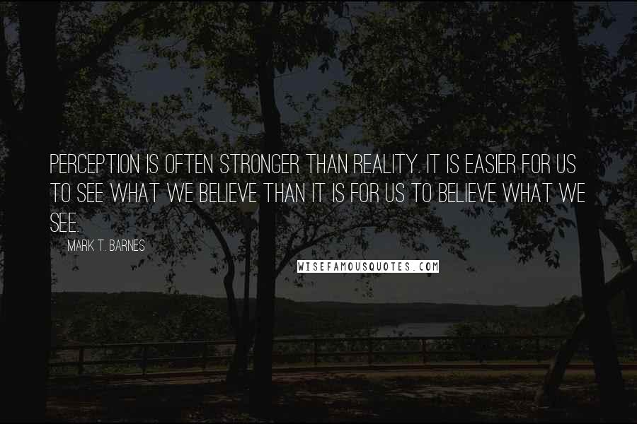 Mark T. Barnes quotes: Perception is often stronger than reality. It is easier for us to see what we believe than it is for us to believe what we see.