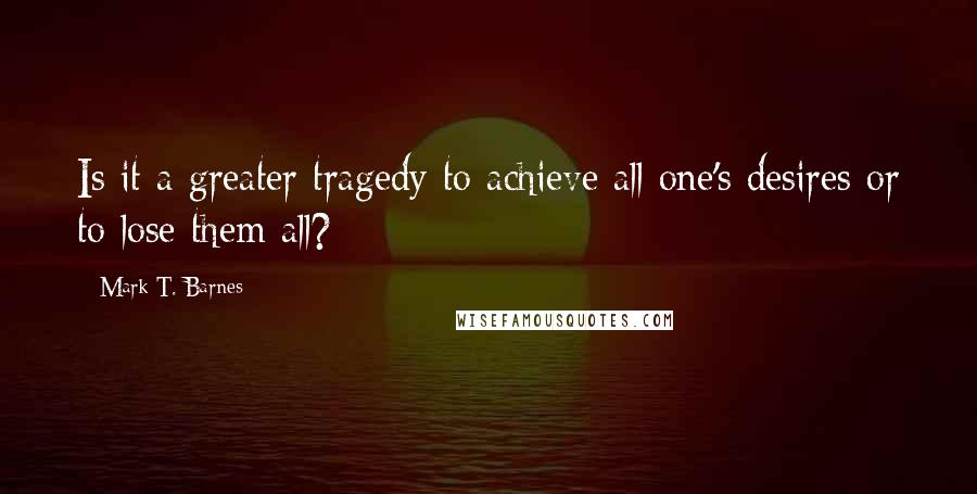 Mark T. Barnes quotes: Is it a greater tragedy to achieve all one's desires or to lose them all?