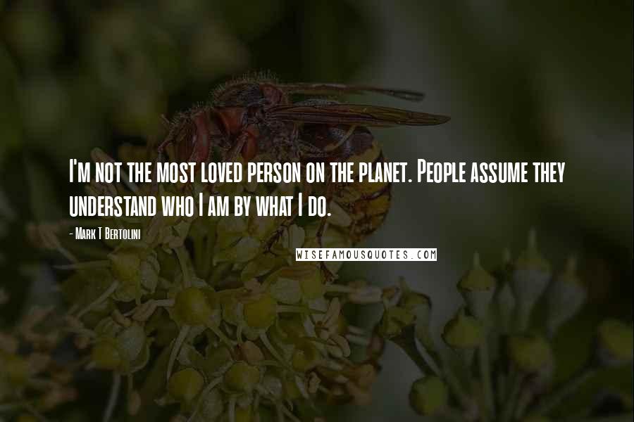 Mark T Bertolini quotes: I'm not the most loved person on the planet. People assume they understand who I am by what I do.