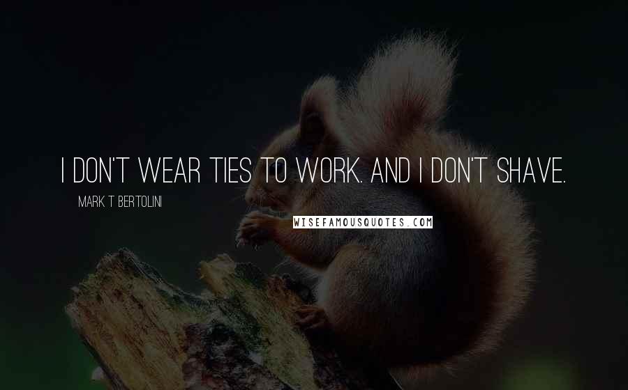 Mark T Bertolini quotes: I don't wear ties to work. And I don't shave.