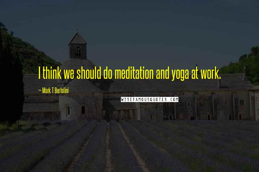 Mark T Bertolini quotes: I think we should do meditation and yoga at work.