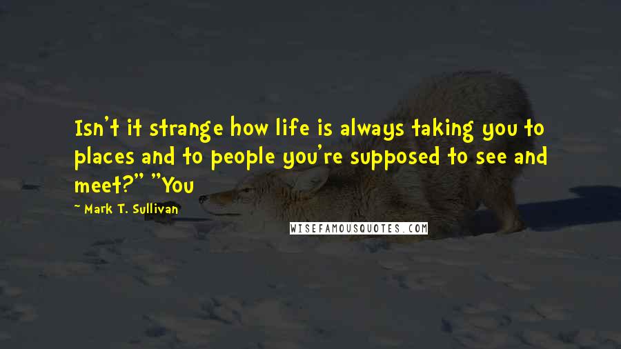 Mark T. Sullivan quotes: Isn't it strange how life is always taking you to places and to people you're supposed to see and meet?" "You