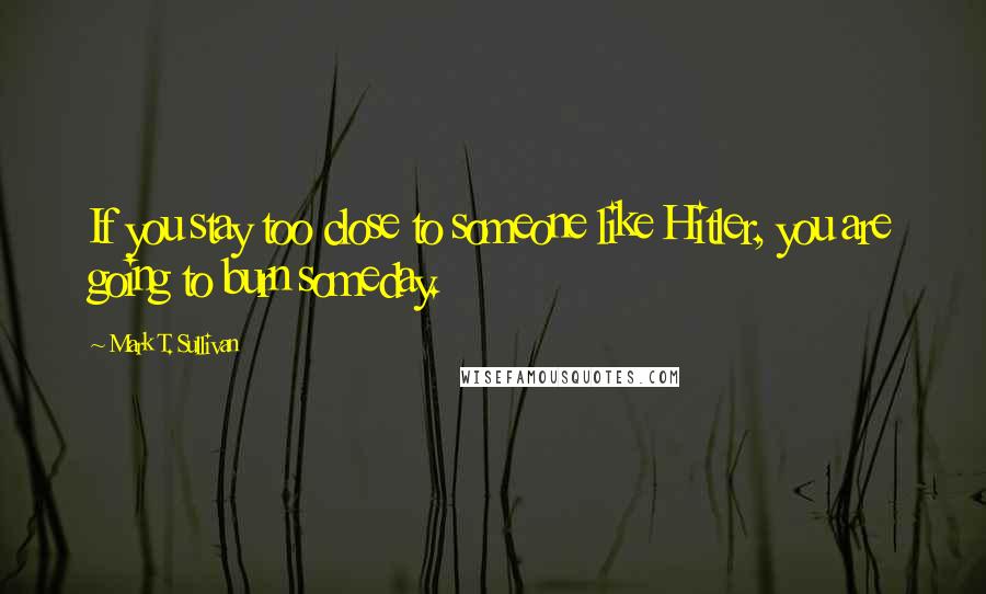 Mark T. Sullivan quotes: If you stay too close to someone like Hitler, you are going to burn someday.