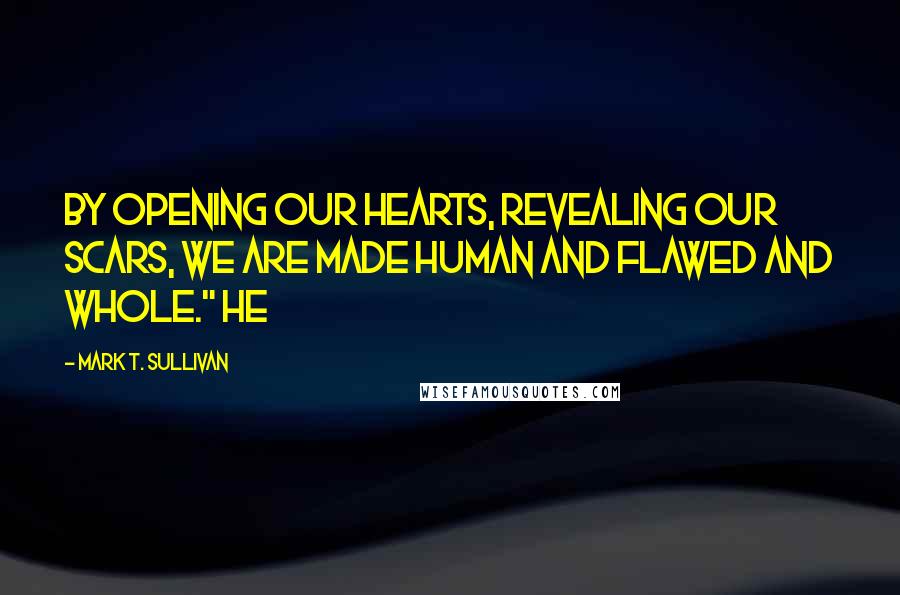 Mark T. Sullivan quotes: by opening our hearts, revealing our scars, we are made human and flawed and whole." He