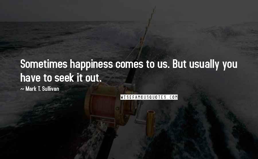 Mark T. Sullivan quotes: Sometimes happiness comes to us. But usually you have to seek it out.