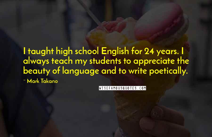 Mark Takano quotes: I taught high school English for 24 years. I always teach my students to appreciate the beauty of language and to write poetically.