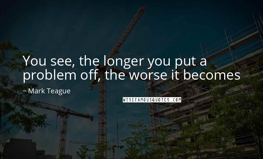 Mark Teague quotes: You see, the longer you put a problem off, the worse it becomes