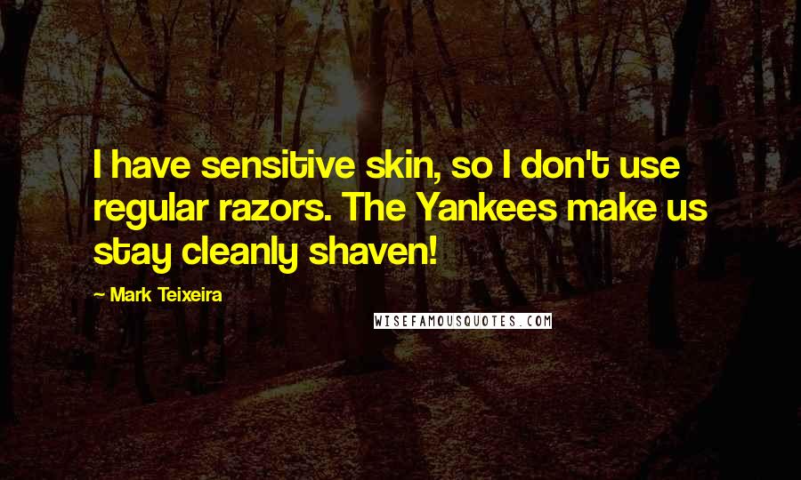 Mark Teixeira quotes: I have sensitive skin, so I don't use regular razors. The Yankees make us stay cleanly shaven!