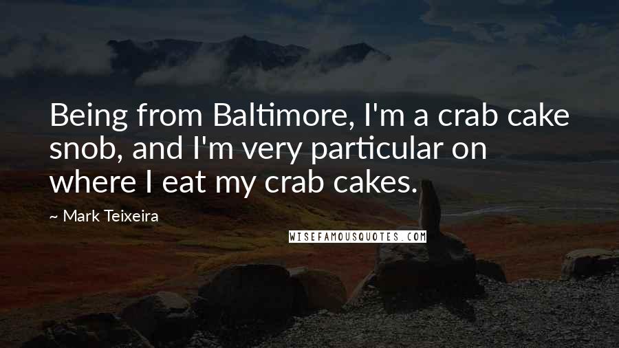 Mark Teixeira quotes: Being from Baltimore, I'm a crab cake snob, and I'm very particular on where I eat my crab cakes.