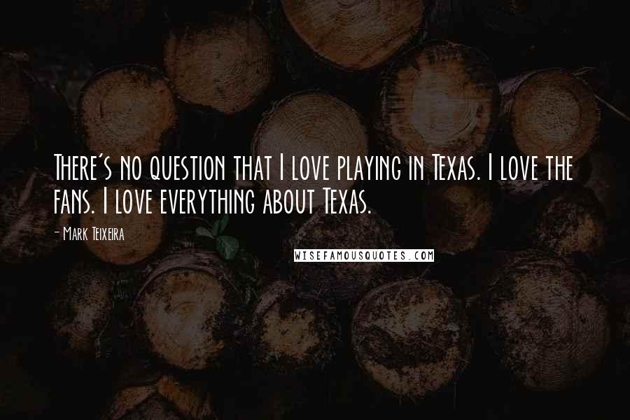 Mark Teixeira quotes: There's no question that I love playing in Texas. I love the fans. I love everything about Texas.