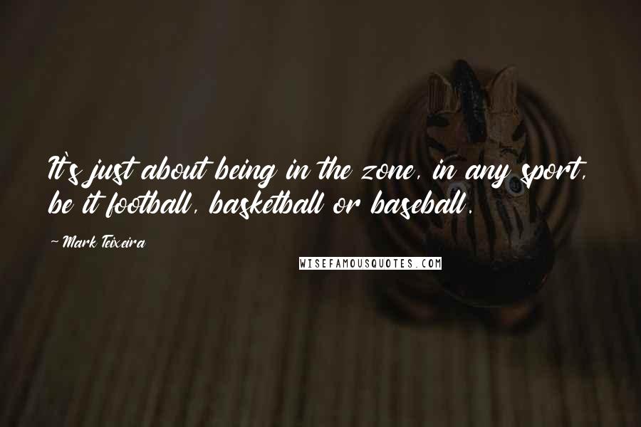 Mark Teixeira quotes: It's just about being in the zone, in any sport, be it football, basketball or baseball.