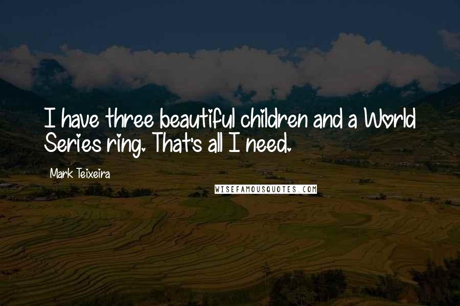 Mark Teixeira quotes: I have three beautiful children and a World Series ring. That's all I need.
