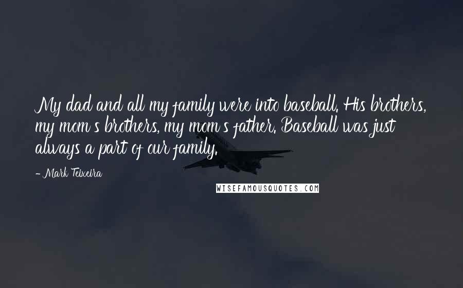 Mark Teixeira quotes: My dad and all my family were into baseball. His brothers, my mom's brothers, my mom's father. Baseball was just always a part of our family.