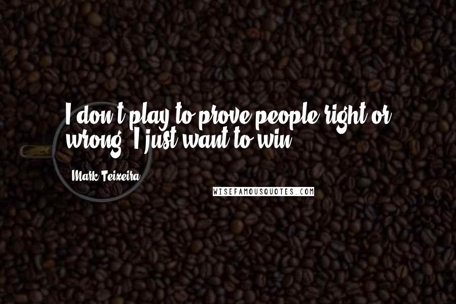 Mark Teixeira quotes: I don't play to prove people right or wrong. I just want to win.