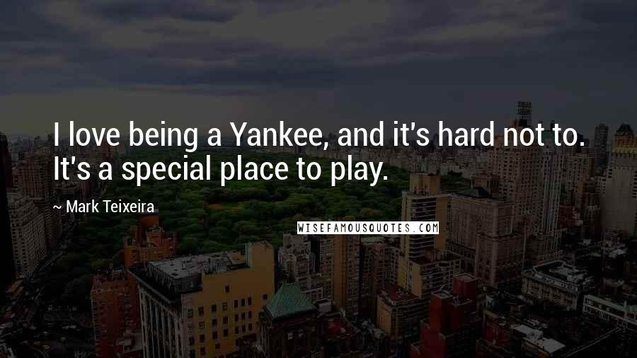 Mark Teixeira quotes: I love being a Yankee, and it's hard not to. It's a special place to play.