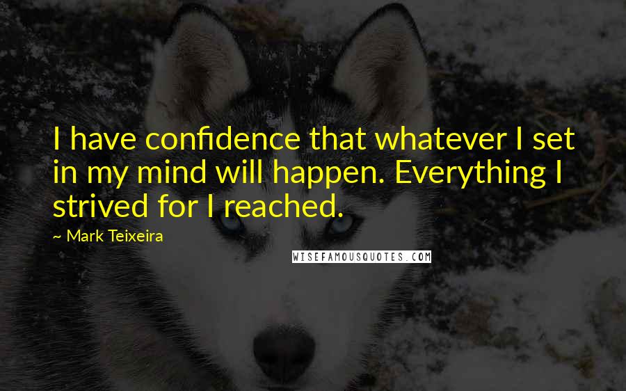Mark Teixeira quotes: I have confidence that whatever I set in my mind will happen. Everything I strived for I reached.