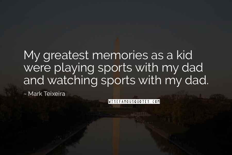 Mark Teixeira quotes: My greatest memories as a kid were playing sports with my dad and watching sports with my dad.