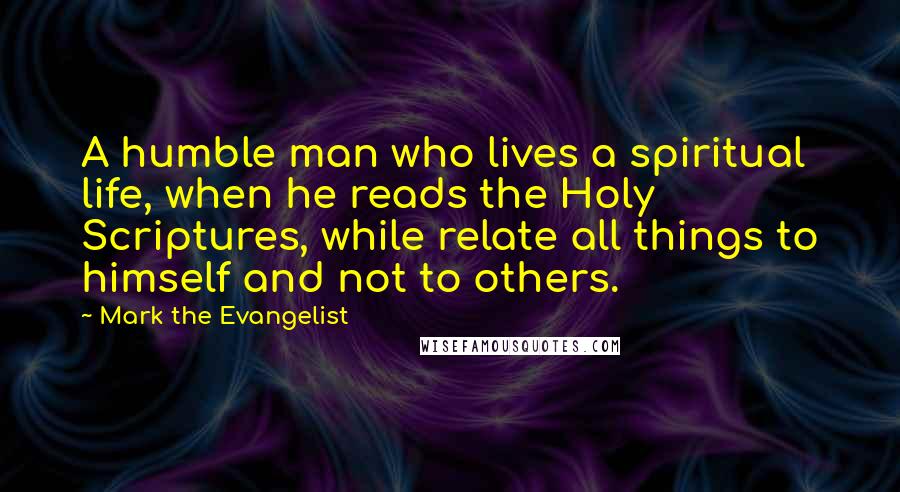 Mark The Evangelist quotes: A humble man who lives a spiritual life, when he reads the Holy Scriptures, while relate all things to himself and not to others.