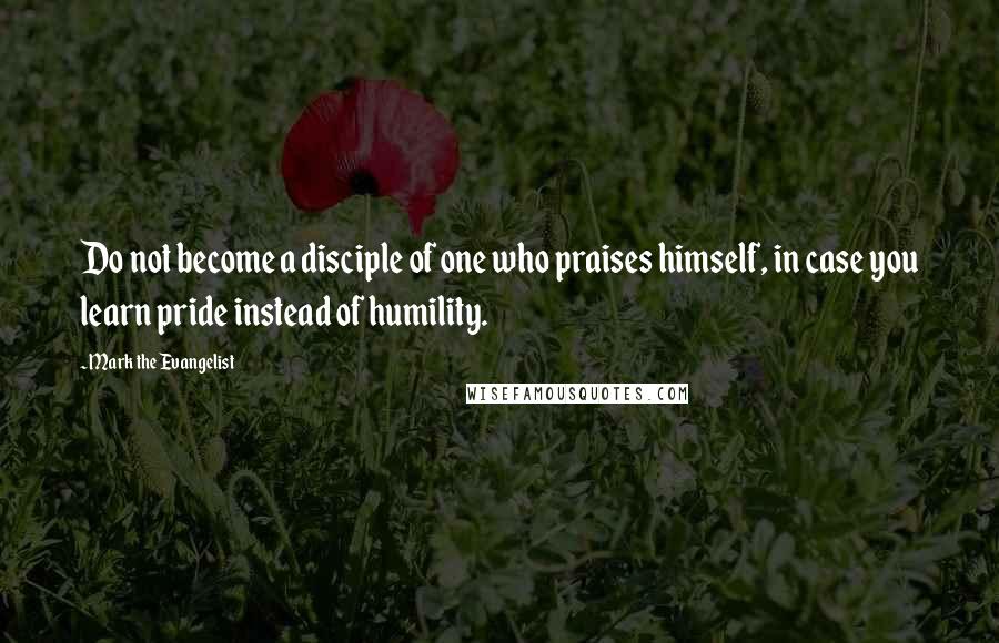 Mark The Evangelist quotes: Do not become a disciple of one who praises himself, in case you learn pride instead of humility.