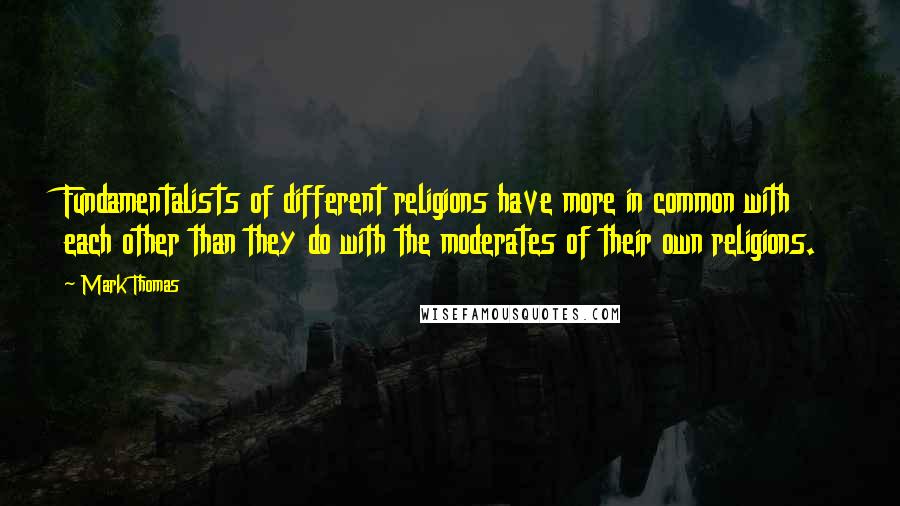 Mark Thomas quotes: Fundamentalists of different religions have more in common with each other than they do with the moderates of their own religions.