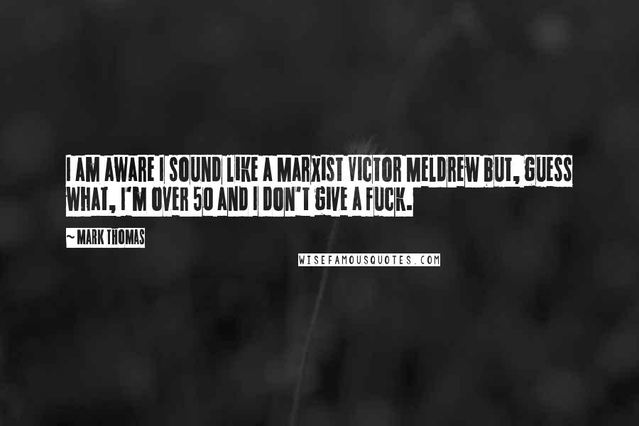 Mark Thomas quotes: I am aware I sound like a Marxist Victor Meldrew but, guess what, I'm over 50 and I don't give a fuck. Mark Thomas quotes: I am aware I sound like a Marxist Victor Meldrew but, guess what, I'm over 50 and I don't give a fuck.