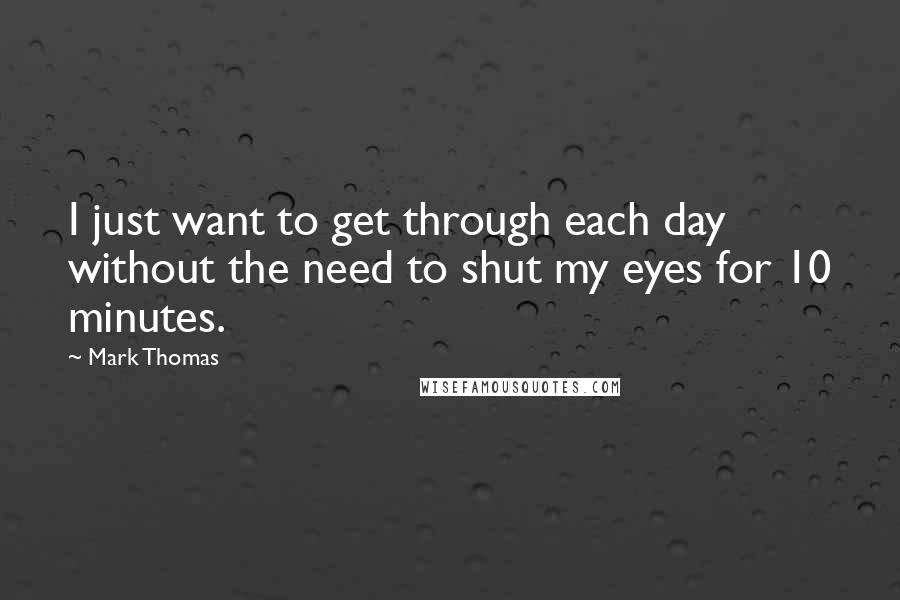 Mark Thomas quotes: I just want to get through each day without the need to shut my eyes for 10 minutes.