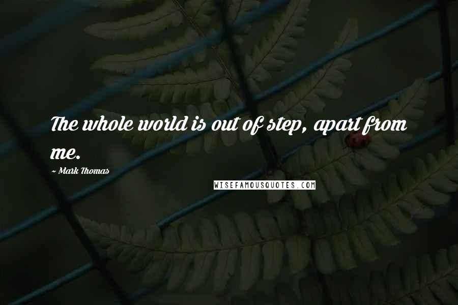 Mark Thomas quotes: The whole world is out of step, apart from me.