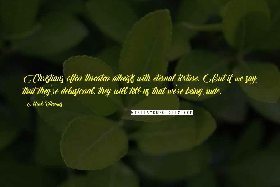 Mark Thomas quotes: Christians often threaten atheists with eternal torture. But if we say that they're delusional, they will tell us that we're being rude. Mark Thomas quotes: Christians often threaten atheists with eternal torture. But if we say that they're delusional, they will tell us that we're being rude.
