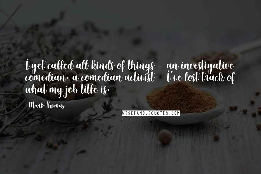 Mark Thomas quotes: I get called all kinds of things - an investigative comedian, a comedian activist - I've lost track of what my job title is.