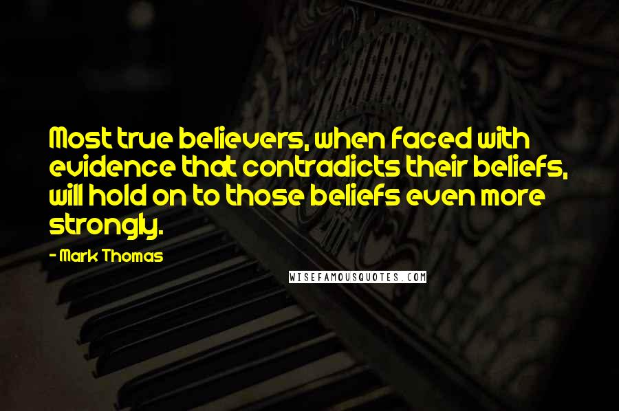 Mark Thomas quotes: Most true believers, when faced with evidence that contradicts their beliefs, will hold on to those beliefs even more strongly. Mark Thomas quotes: Most true believers, when faced with evidence that contradicts their beliefs, will hold on to those beliefs even more strongly.