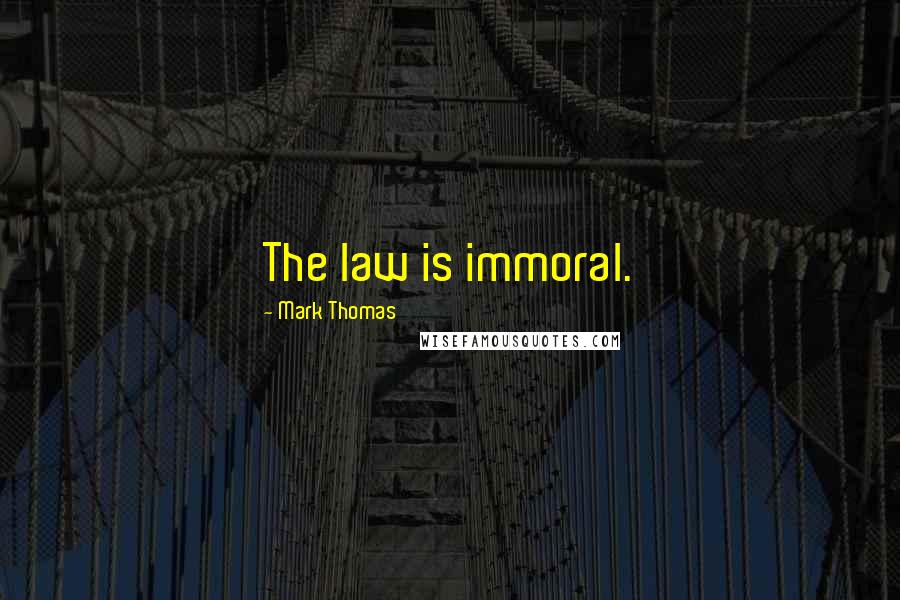 Mark Thomas quotes: The law is immoral.