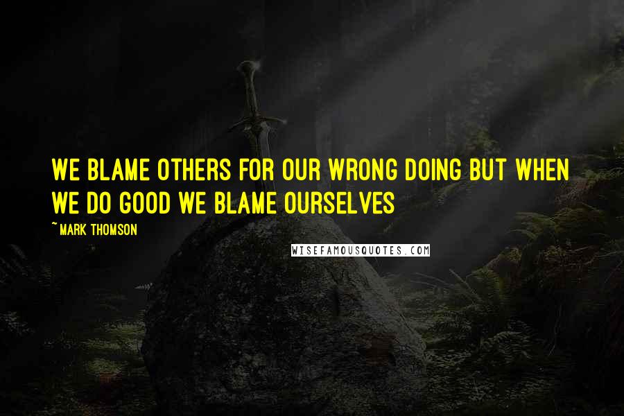 Mark Thomson quotes: We blame others for our wrong doing but when we do good we blame ourselves